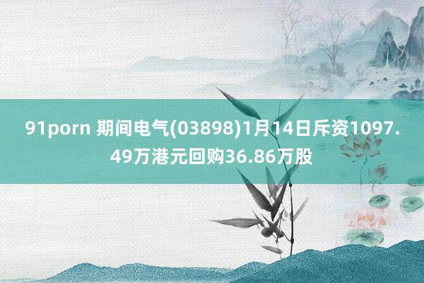 91porn 期间电气(03898)1月14日斥资1097.49万港元回购36.86万股