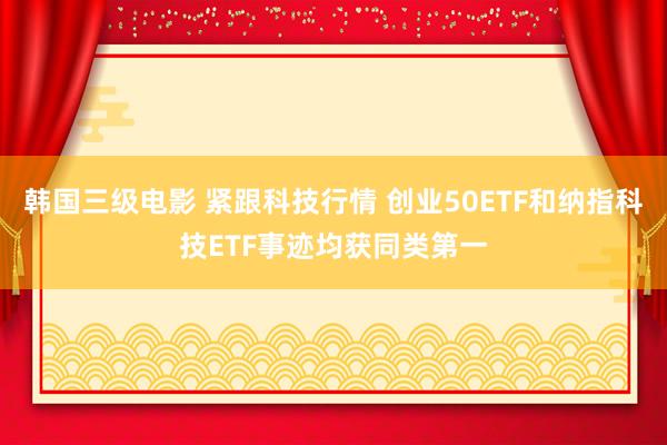 韩国三级电影 紧跟科技行情 创业50ETF和纳指科技ETF事迹均获同类第一