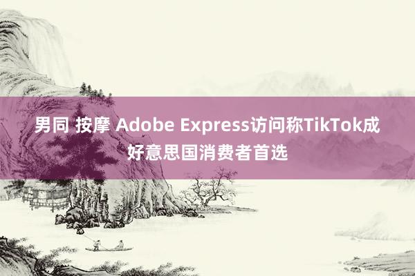 男同 按摩 Adobe Express访问称TikTok成好意思国消费者首选