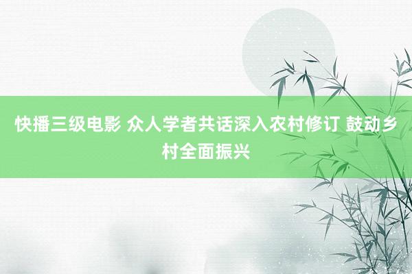 快播三级电影 众人学者共话深入农村修订 鼓动乡村全面振兴