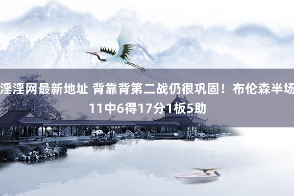 淫淫网最新地址 背靠背第二战仍很巩固！布伦森半场11中6得17分1板5助