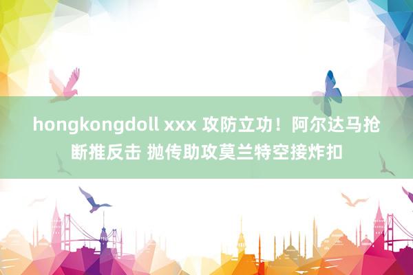 hongkongdoll xxx 攻防立功！阿尔达马抢断推反击 抛传助攻莫兰特空接炸扣