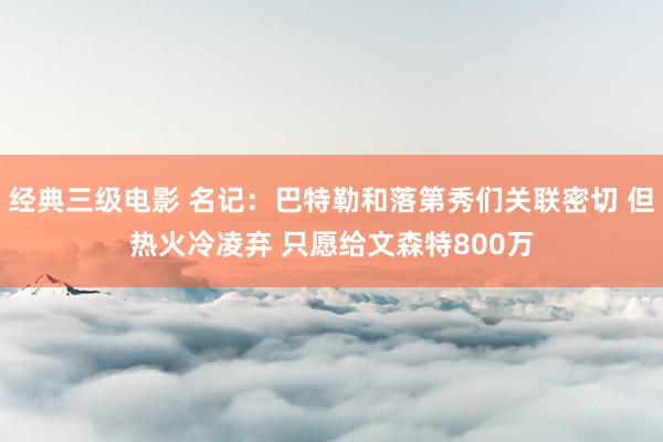 经典三级电影 名记：巴特勒和落第秀们关联密切 但热火冷凌弃 只愿给文森特800万