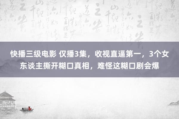 快播三级电影 仅播3集，收视直逼第一，3个女东谈主撕开糊口真相，难怪这糊口剧会爆