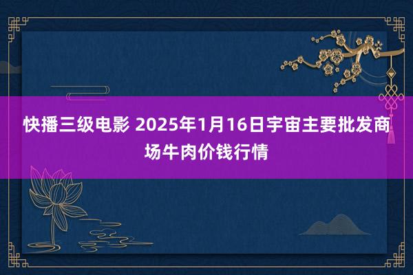 快播三级电影 2025年1月16日宇宙主要批发商场牛肉价钱行情